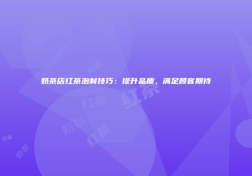奶茶店红茶泡制技巧：提升品质，满足顾客期待