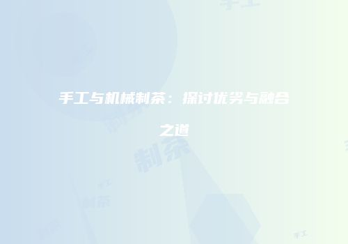 手工与机械制茶：探讨优劣与融合之道