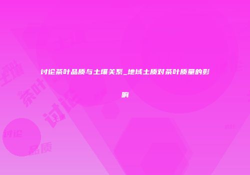讨论茶叶品质与土壤关系_地域土质对茶叶质量的影响
