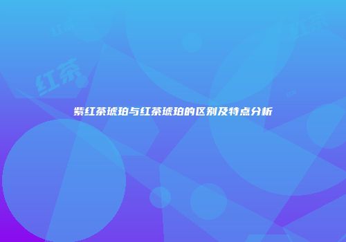 紫红茶琥珀与红茶琥珀的区别及特点分析