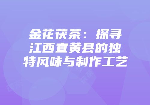 金花茯茶：探寻江西宜黄县的独特风味与制作工艺