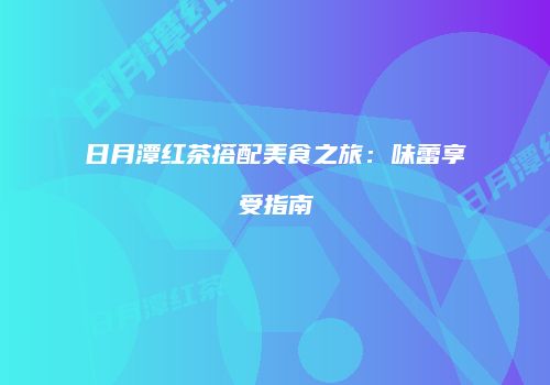 日月潭红茶搭配美食之旅：味蕾享受指南
