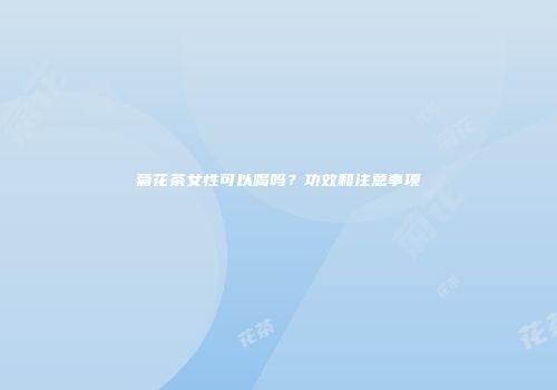 菊花茶女性可以喝吗？功效和注意事项