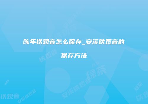 陈年铁观音怎么保存_安溪铁观音的保存方法