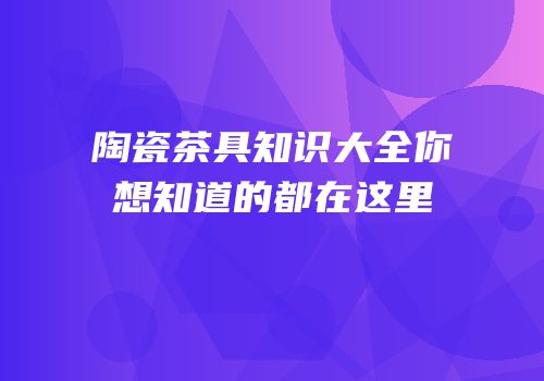 陶瓷茶具知识大全你想知道的都在这里