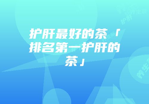 护肝最好的茶「排名第一护肝的茶」