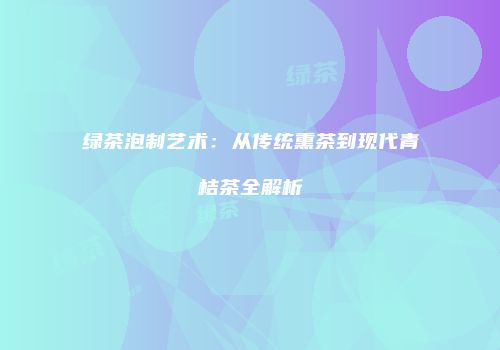 绿茶泡制艺术：从传统熏茶到现代青桔茶全解析