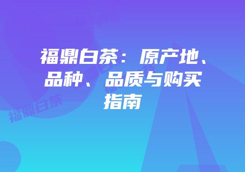 福鼎白茶：原产地、品种、品质与购买指南