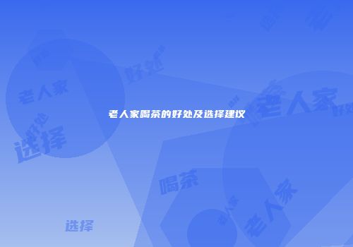 老人家喝茶的好处及选择建议
