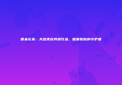 薏米花茶：天然美容养颜饮品，健康肌肤的守护者