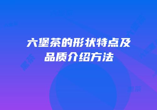 六堡茶的形状特点及品质介绍方法