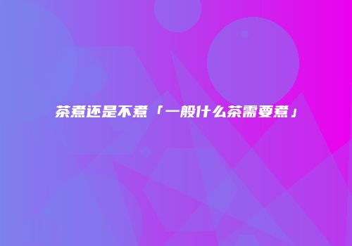 茶煮还是不煮「一般什么茶需要煮」