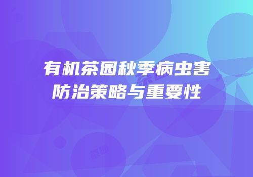 有机茶园秋季病虫害防治策略与重要性