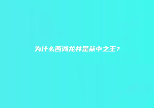 为什么西湖龙井是茶中之王？