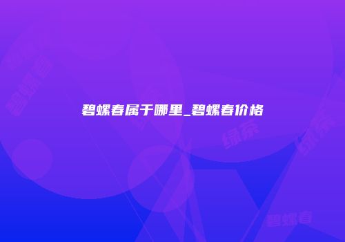 碧螺春属于哪里_碧螺春价格