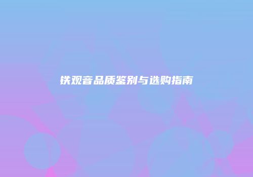 铁观音品质鉴别与选购指南