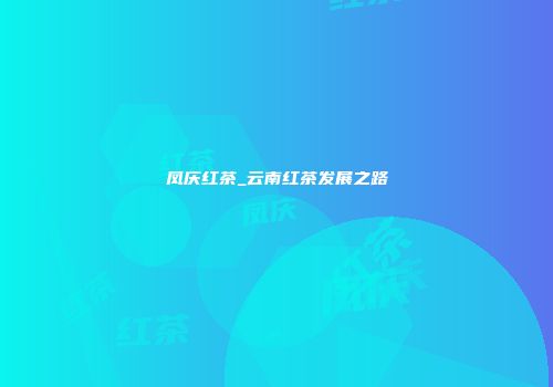 凤庆红茶_云南红茶发展之路