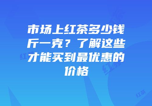 市场上红茶多少钱斤一克？了解这些才能买到最优惠的价格