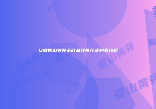 安徽霍山黄芽茶叶品牌推荐及购买攻略