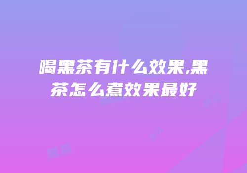 喝黑茶有什么效果,黑茶怎么煮效果最好