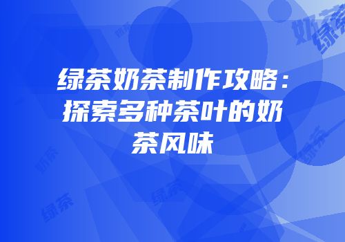 绿茶奶茶制作攻略：探索多种茶叶的奶茶风味