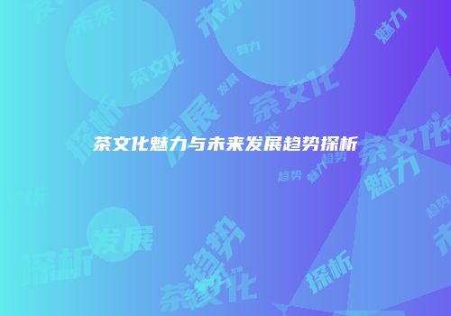 茶文化魅力与未来发展趋势探析
