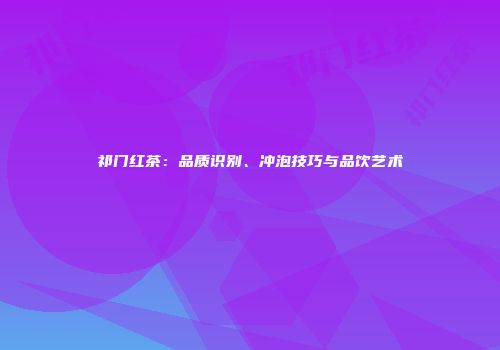 祁门红茶：品质识别、冲泡技巧与品饮艺术