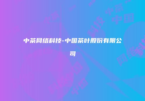 中茶网络科技-中国茶叶股份有限公司