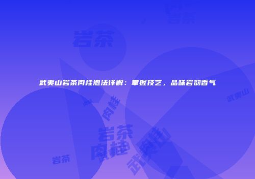 武夷山岩茶肉桂泡法详解：掌握技艺，品味岩韵香气