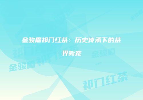 金骏眉祁门红茶：历史传承下的茶界新宠