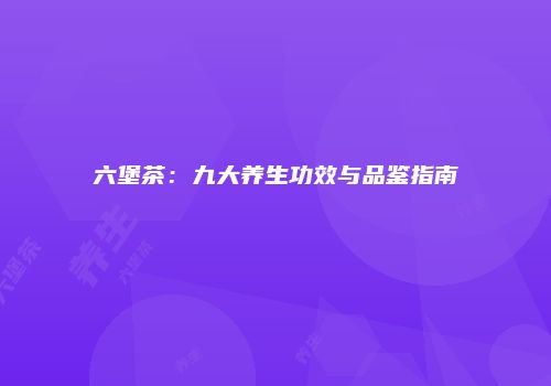 六堡茶：九大养生功效与品鉴指南