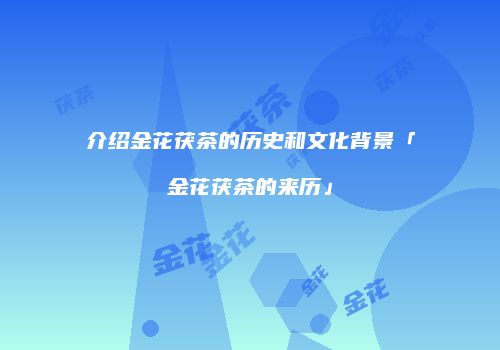 介绍金花茯茶的历史和文化背景「金花茯茶的来历」