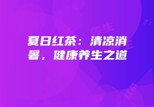 夏日红茶：清凉消暑，健康养生之道
