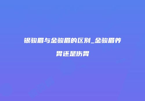 银骏眉与金骏眉的区别_金骏眉养胃还是伤胃