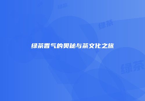 绿茶香气的奥秘与茶文化之旅