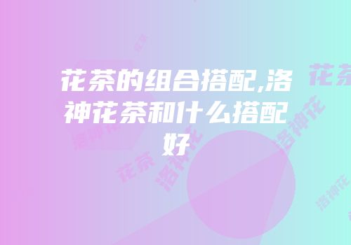 花茶的组合搭配,洛神花茶和什么搭配好