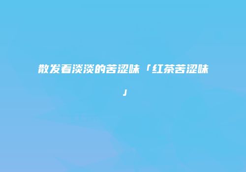 散发着淡淡的苦涩味「红茶苦涩味」