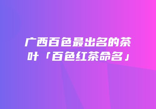 广西百色最出名的茶叶「百色红茶命名」