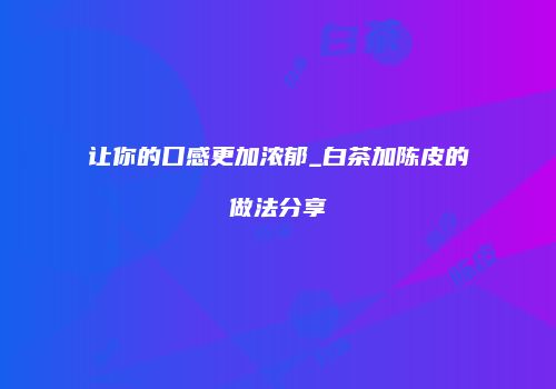 让你的口感更加浓郁_白茶加陈皮的做法分享