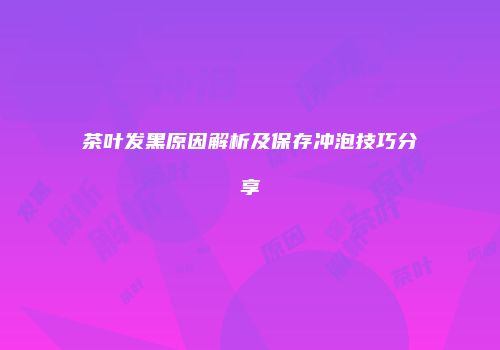 茶叶发黑原因解析及保存冲泡技巧分享