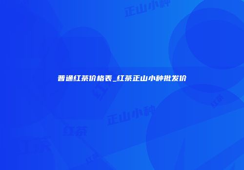 普通红茶价格表_红茶正山小种批发价