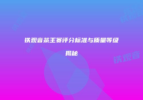铁观音茶王赛评分标准与质量等级揭秘