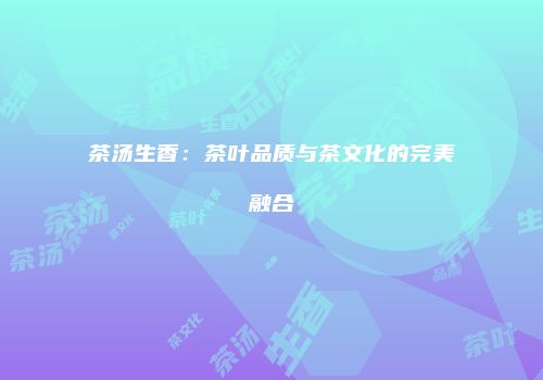 茶汤生香：茶叶品质与茶文化的完美融合