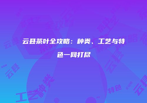 云县茶叶全攻略：种类、工艺与特色一网打尽