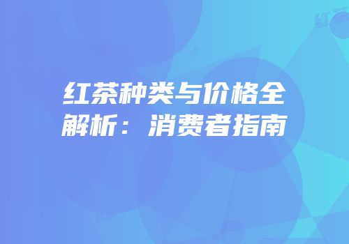 红茶种类与价格全解析：消费者指南