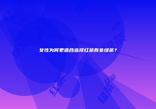 女性为何更适合选择红茶而非绿茶？