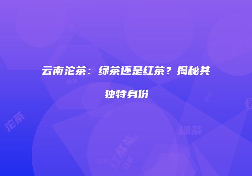 云南沱茶：绿茶还是红茶？揭秘其独特身份