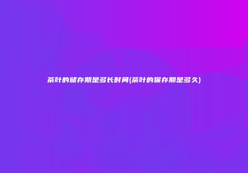 茶叶的储存期是多长时间(茶叶的保存期是多久)