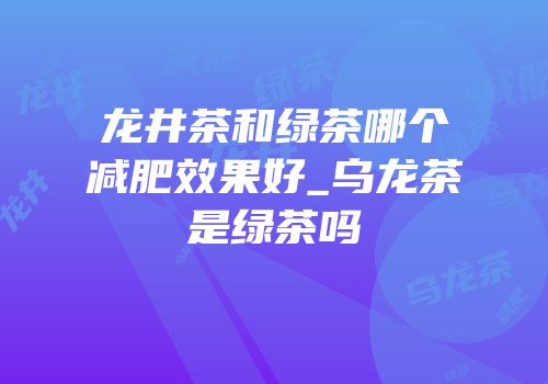 龙井茶和绿茶哪个减肥效果好_乌龙茶是绿茶吗