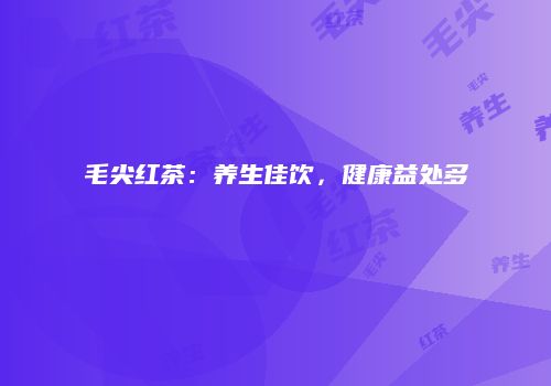 毛尖红茶：养生佳饮，健康益处多